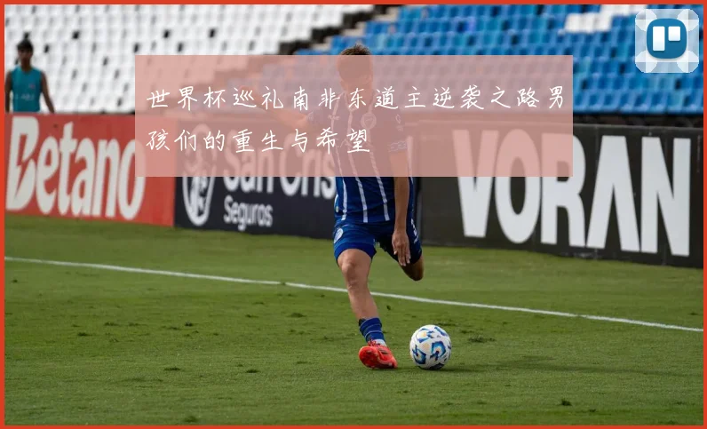 世界杯巡礼南非东道主逆袭之路男孩们的重生与希望