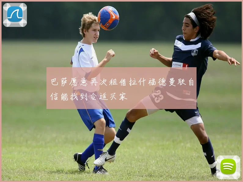巴萨愿意再次租借拉什福德曼联自信能找到合适买家