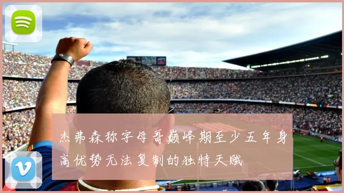 杰弗森称字母哥巅峰期至少五年身高优势无法复制的独特天赋